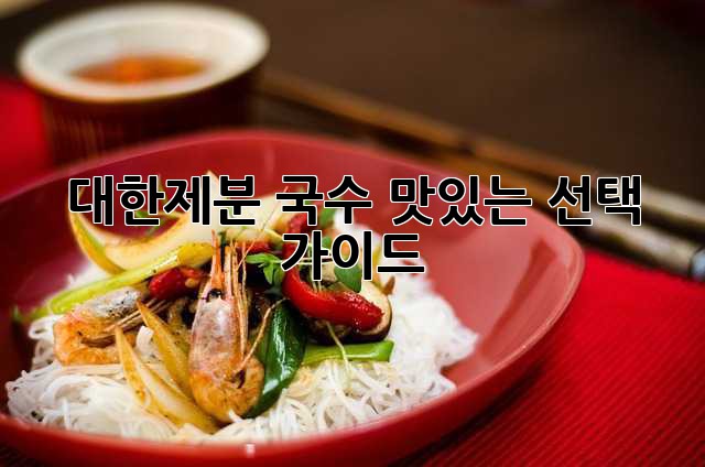 대한제분 국수, 맛있는 선택 가이드