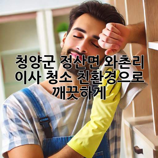 청양군 정산면 와촌리 이사 청소: 친환경으로 깨끗하게!
